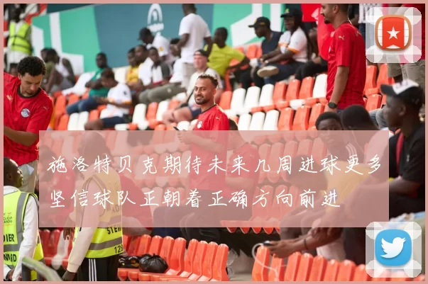 施洛特贝克期待未来几周进球更多坚信球队正朝着正确方向前进