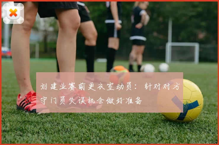 刘建业赛前更衣室动员：针对对方守门员失误机会做好准备