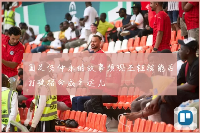 国足伤仲永的故事频现王钰栋能否打破宿命成幸运儿