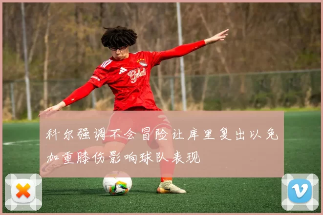 科尔强调不会冒险让库里复出以免加重膝伤影响球队表现