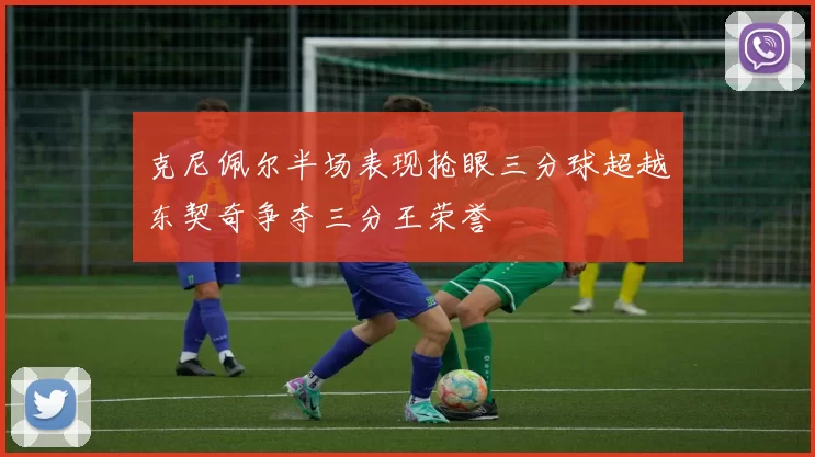 克尼佩尔半场表现抢眼三分球超越东契奇争夺三分王荣誉