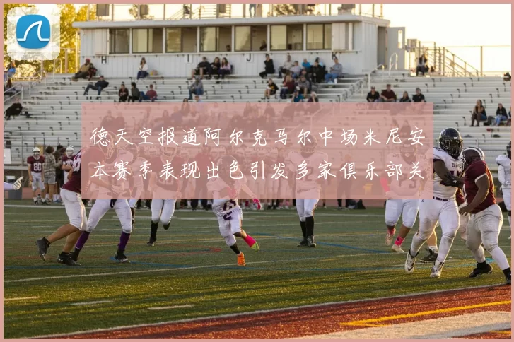 德天空报道阿尔克马尔中场米尼安本赛季表现出色引发多家俱乐部关注