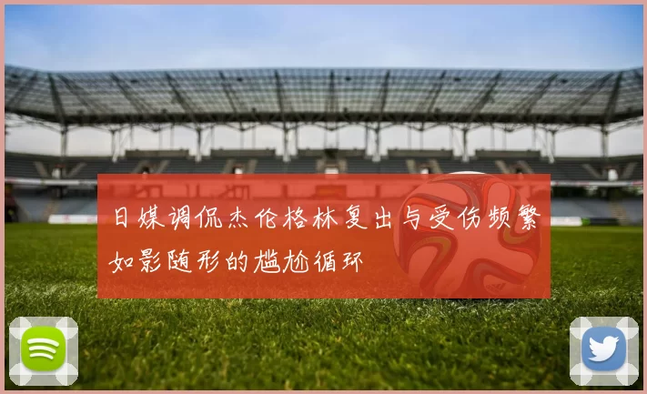 日媒调侃杰伦格林复出与受伤频繁如影随形的尴尬循环