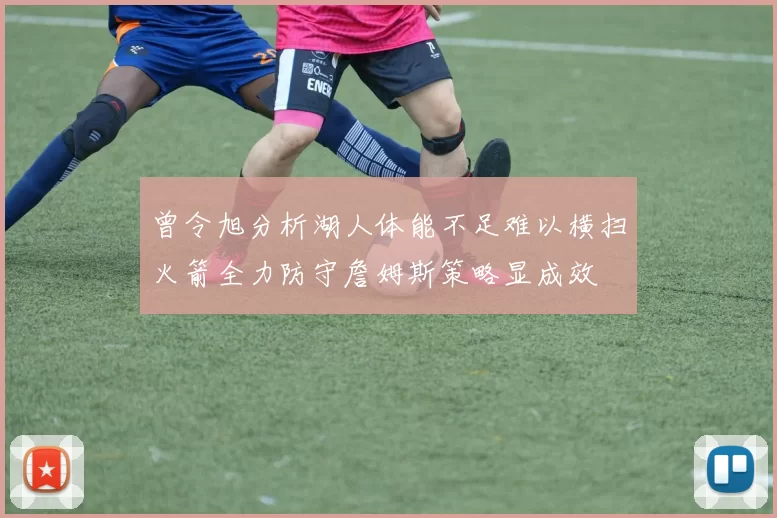 曾令旭分析湖人体能不足难以横扫火箭全力防守詹姆斯策略显成效