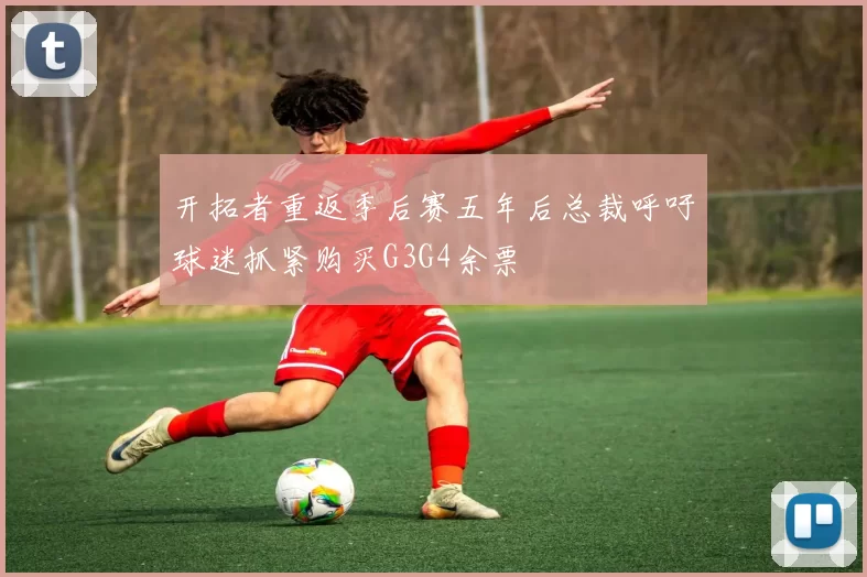 开拓者重返季后赛五年后总裁呼吁球迷抓紧购买G3G4余票