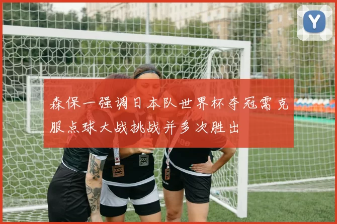 森保一强调日本队世界杯夺冠需克服点球大战挑战并多次胜出